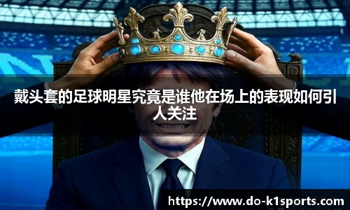 戴头套的足球明星究竟是谁他在场上的表现如何引人关注